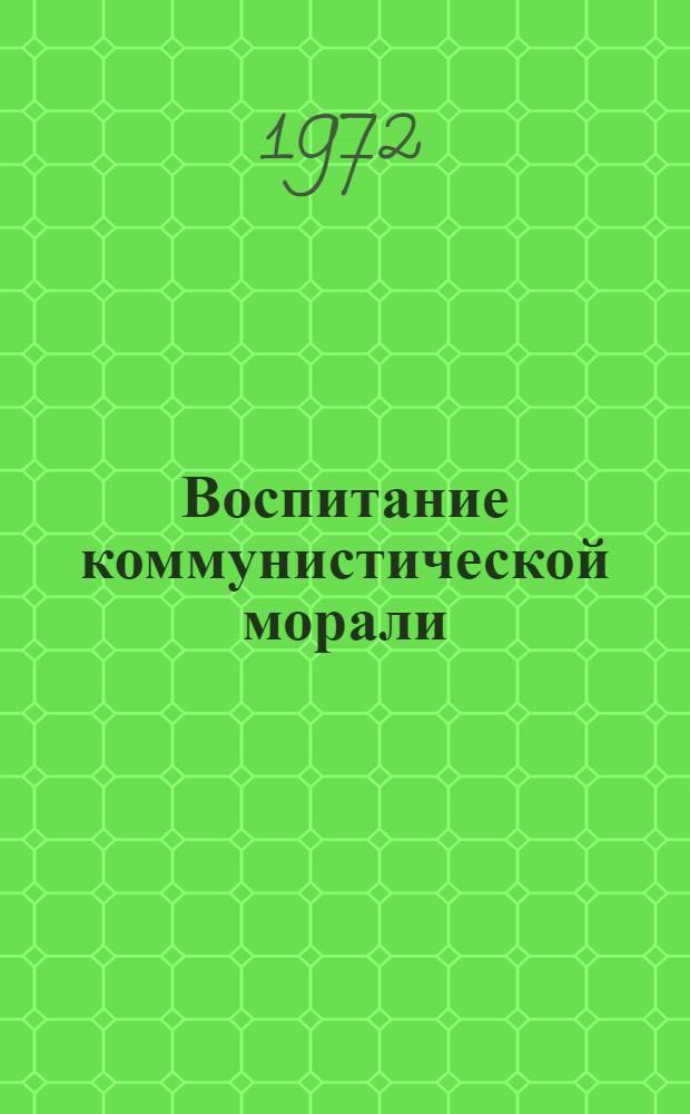 Воспитание коммунистической морали : (Метод. пособие для пропагандистов и слушателей системы парт. образования)