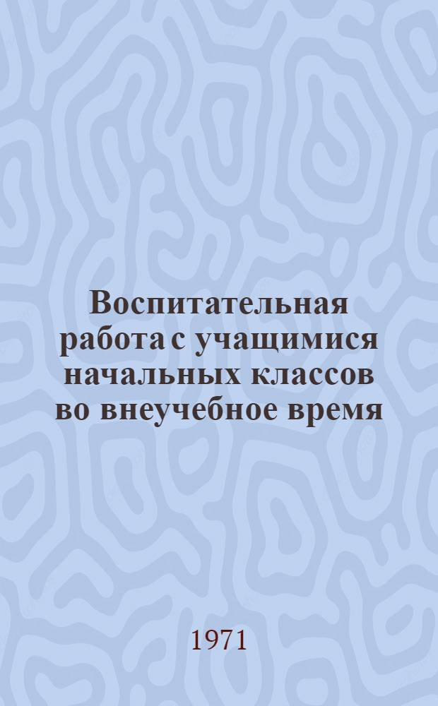Воспитательная работа с учащимися начальных классов во внеучебное время : Метод. письмо