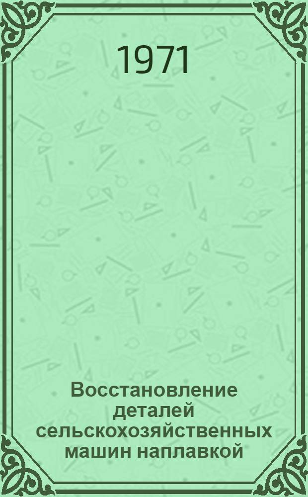 Восстановление деталей сельскохозяйственных машин наплавкой : Тезисы докл. семинара-совещ. (23-24 сент. 1971 г.)