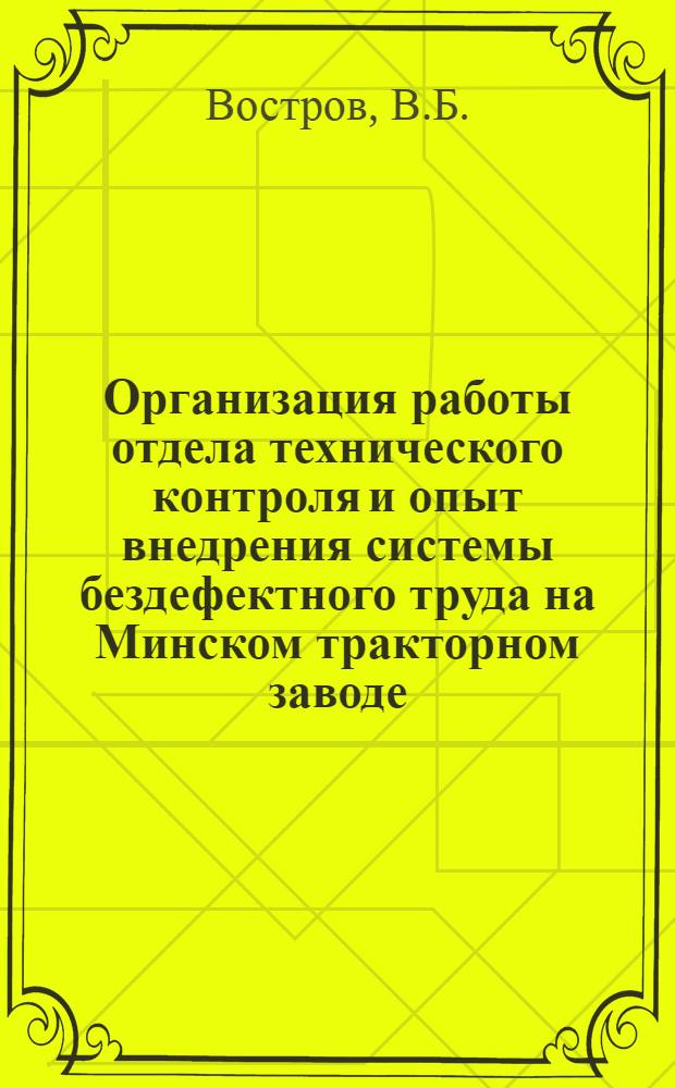 Организация работы отдела технического контроля и опыт внедрения системы бездефектного труда на Минском тракторном заводе : Докл. на Семинаре парт. работников, руководителей предприятий, науч.-исслед. и конструкт. организаций М-ва тракт. и с.-х. машиностроения