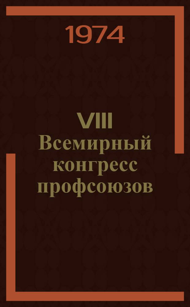 VIII Всемирный конгресс профсоюзов : (Метод. материалы в помощь лектору по теме "Соврем. междунар. рабочее и профсоюзное движение")