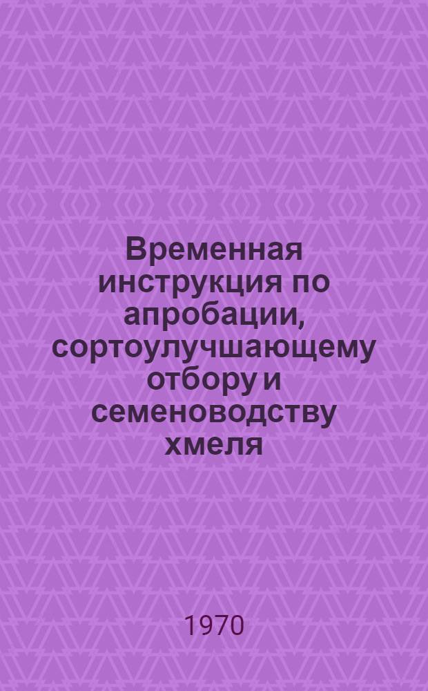 Временная инструкция по апробации, сортоулучшающему отбору и семеноводству хмеля : Утв. 21/VIII 1969 г.