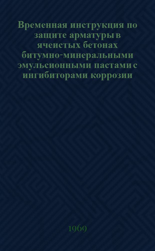 Временная инструкция по защите арматуры в ячеистых бетонах битумно-минеральными эмульсионными пастами с ингибиторами коррозии : Утв. 24/IX 1969 г