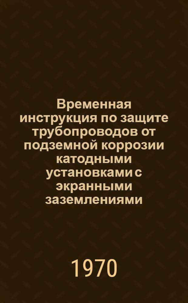 Временная инструкция по защите трубопроводов от подземной коррозии катодными установками с экранными заземлениями : ВСН-2-17-70 / Мингазпром