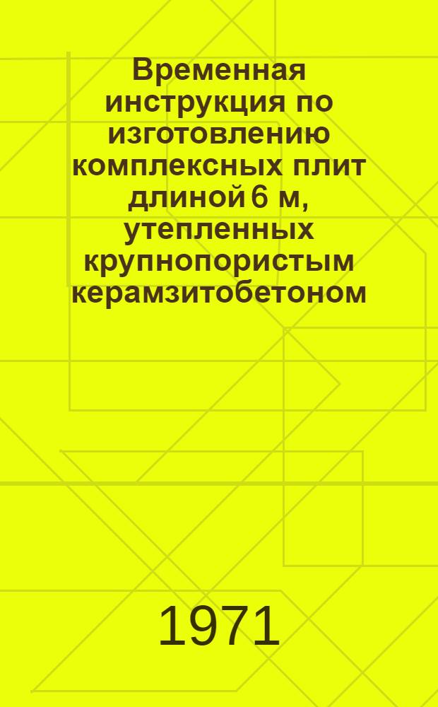 Временная инструкция по изготовлению комплексных плит длиной 6 м, утепленных крупнопористым керамзитобетоном, для покрытий промышленных зданий : РСН 48-71 / Госстрой ЛитССР : Срок введ. 1 марта 1972 г.