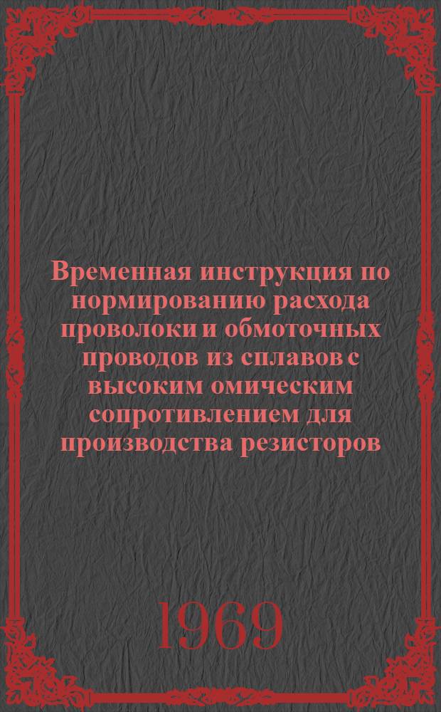 Временная инструкция по нормированию расхода проволоки и обмоточных проводов из сплавов с высоким омическим сопротивлением для производства резисторов : Утв. 21/VIII 1969 г
