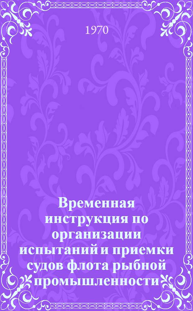 Временная инструкция по организации испытаний и приемки судов флота рыбной промышленности : Утв. 16/IV 1970
