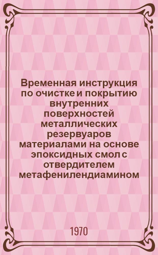 Временная инструкция по очистке и покрытию внутренних поверхностей металлических резервуаров материалами на основе эпоксидных смол с отвердителем метафенилендиамином : Утв. 10/IX 1969 г.
