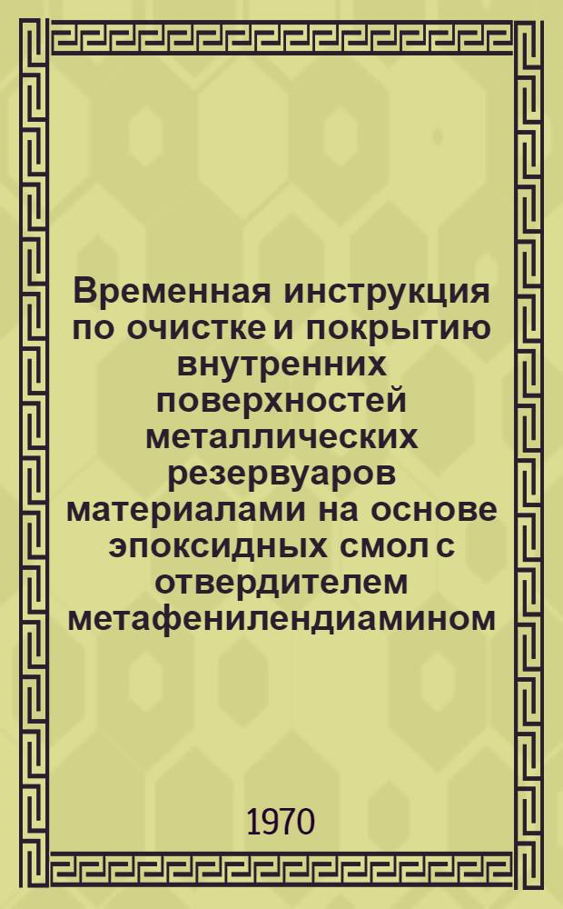 Временная инструкция по очистке и покрытию внутренних поверхностей металлических резервуаров материалами на основе эпоксидных смол с отвердителем метафенилендиамином : Утв. 10/X 1969 г.
