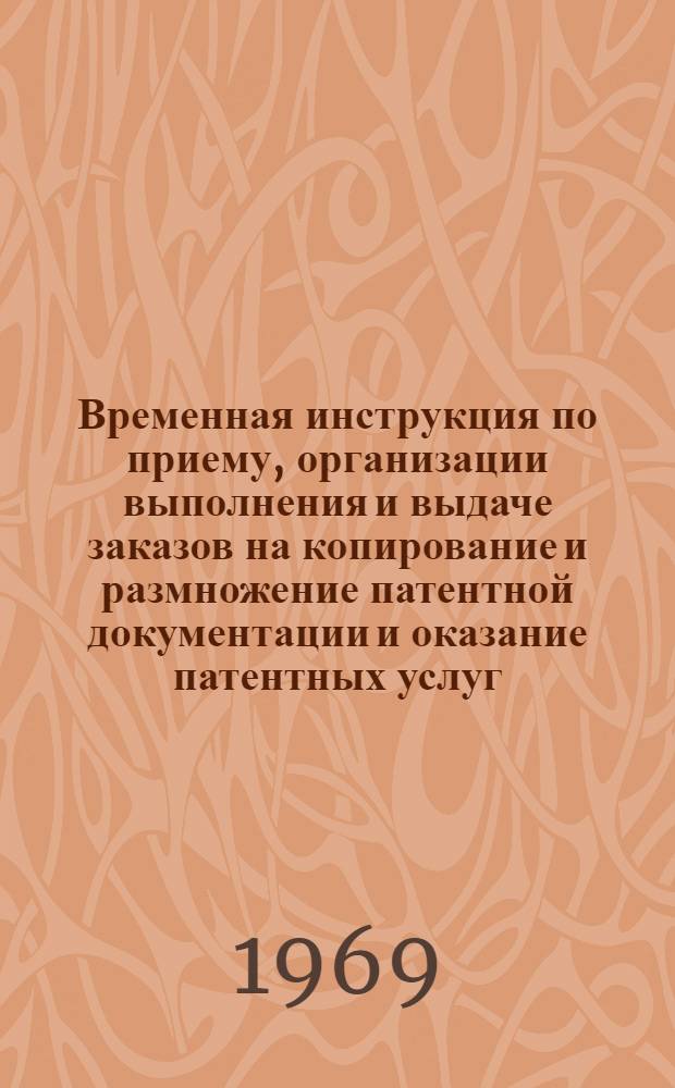 Временная инструкция по приему, организации выполнения и выдаче заказов на копирование и размножение патентной документации и оказание патентных услуг : Утв. предприятием "Патент" 25/III 1969 г