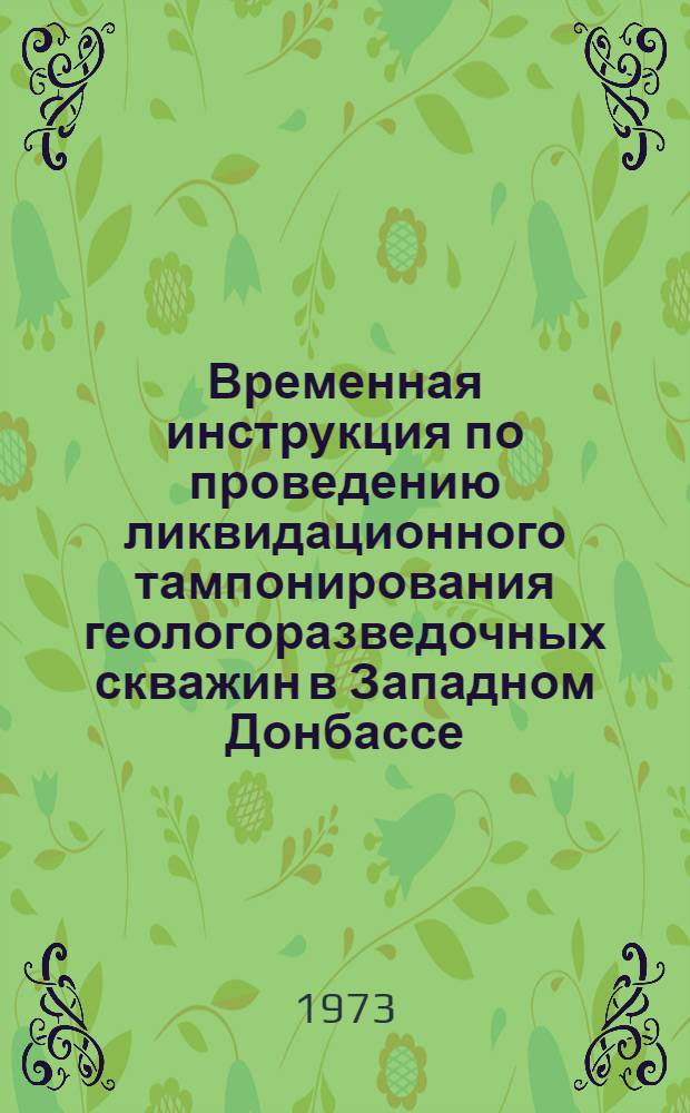 Временная инструкция по проведению ликвидационного тампонирования геологоразведочных скважин в Западном Донбассе : Утв. 5/XI 1972 г