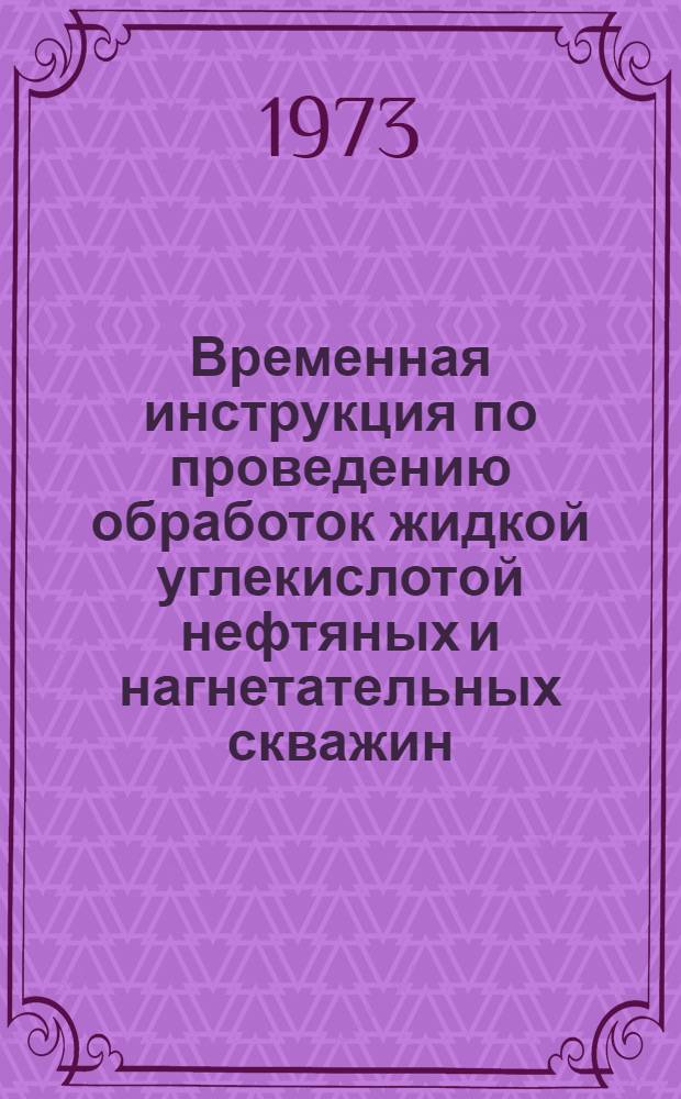 Временная инструкция по проведению обработок жидкой углекислотой нефтяных и нагнетательных скважин : Утв. 12/XI 1973 г.