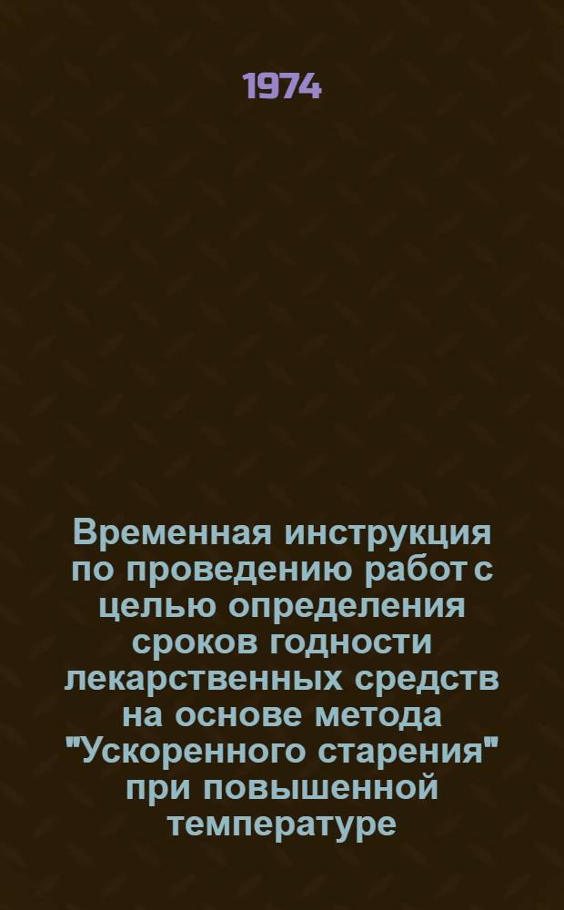 Временная инструкция по проведению работ с целью определения сроков годности лекарственных средств на основе метода "Ускоренного старения" при повышенной температуре : Утв. М-вом мед. пром-сти 23/VIII 1974 г. и М-вом здрав. СССР 22/VIII 1974 г