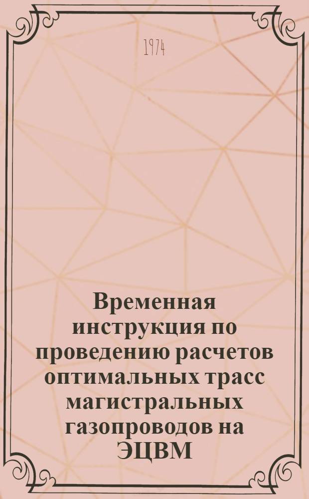 Временная инструкция по проведению расчетов оптимальных трасс магистральных газопроводов на ЭЦВМ : Утв. Упр. капит. стр-ва Мингазпрома 10/X 1974 г.