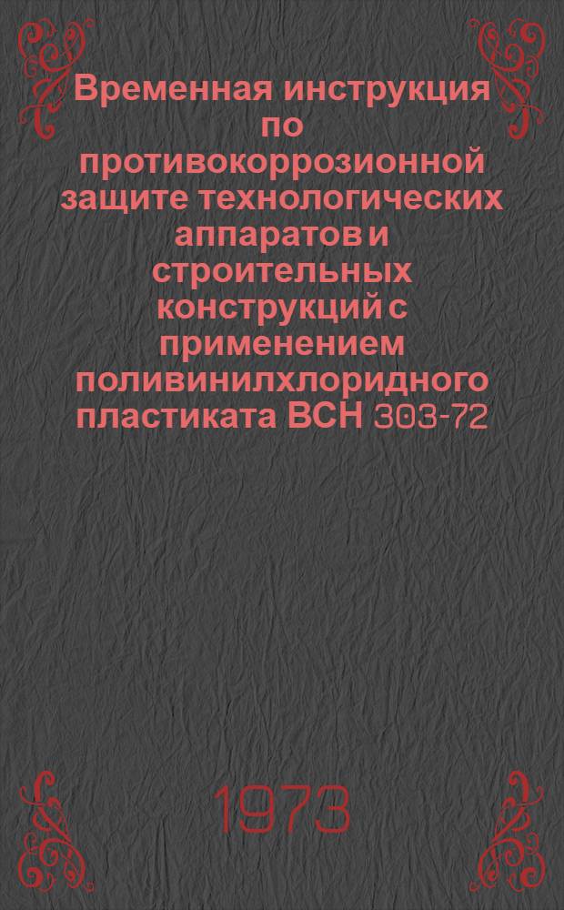 Временная инструкция по противокоррозионной защите технологических аппаратов и строительных конструкций с применением поливинилхлоридного пластиката ВСН 303-72/ММСС СССР : Утв. 16/XI 1972 г