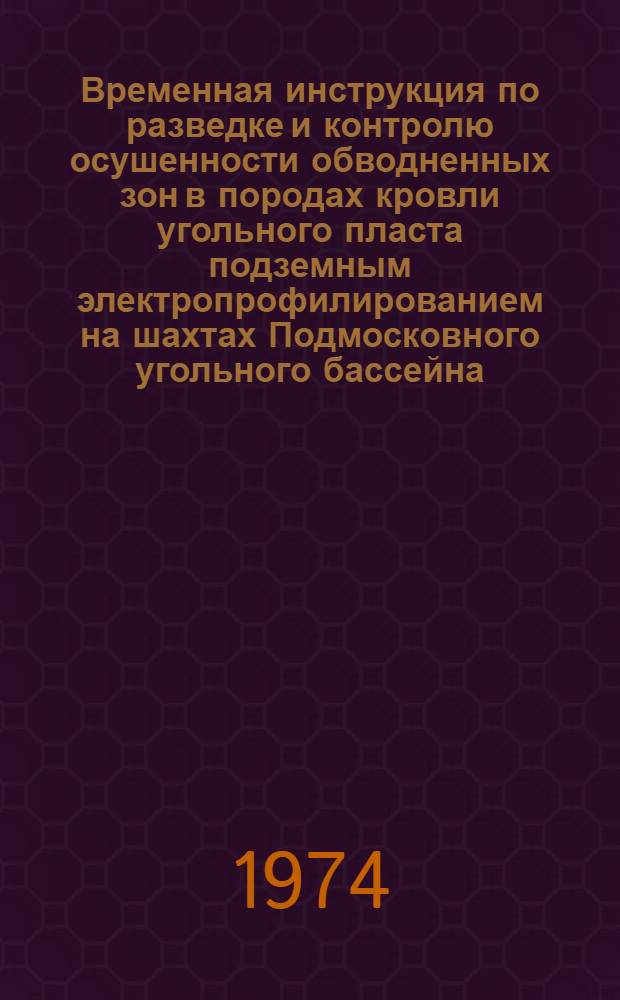 Временная инструкция по разведке и контролю осушенности обводненных зон в породах кровли угольного пласта подземным электропрофилированием на шахтах Подмосковного угольного бассейна : Утв. Геол. упр. Минуглепрома СССР 13/XII 1973 г.