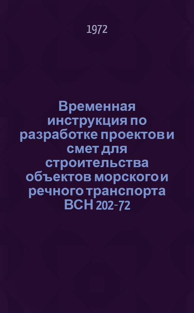 Временная инструкция по разработке проектов и смет для строительства объектов морского и речного транспорта ВСН 202-72 / Минморфлот