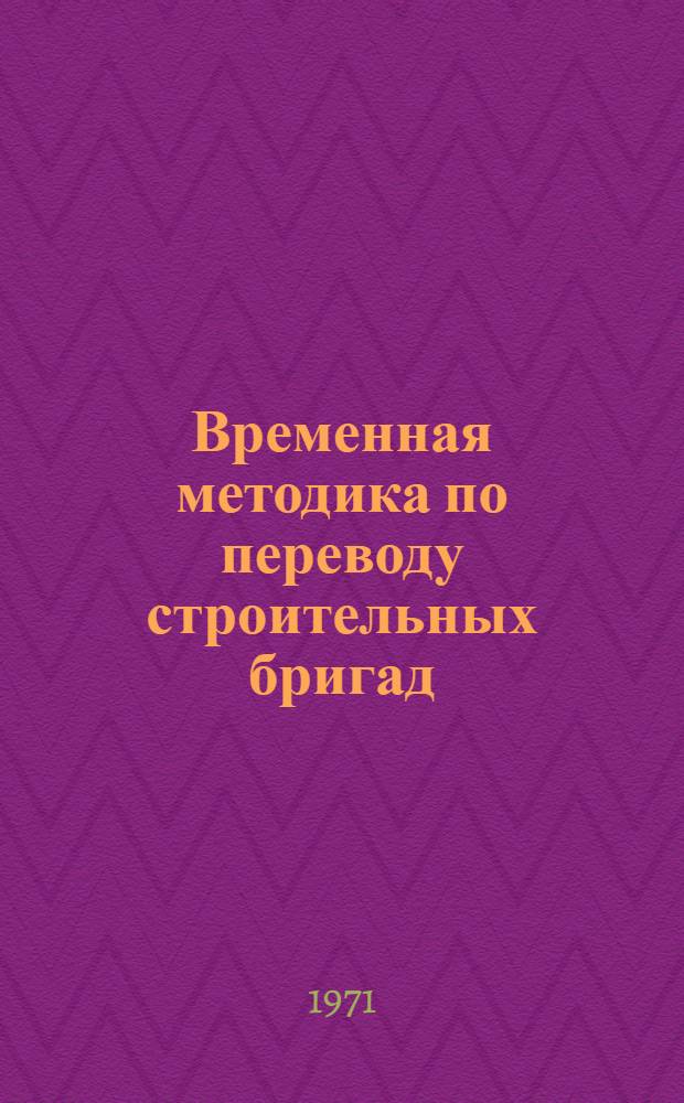 Временная методика по переводу строительных бригад (в виде опыта) на новую форму хозяйственного расчета - бригадного подряда