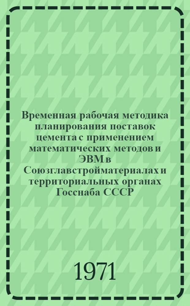 Временная рабочая методика планирования поставок цемента с применением математических методов и ЭВМ в Союзглавстройматериалах и территориальных органах Госснаба СССР