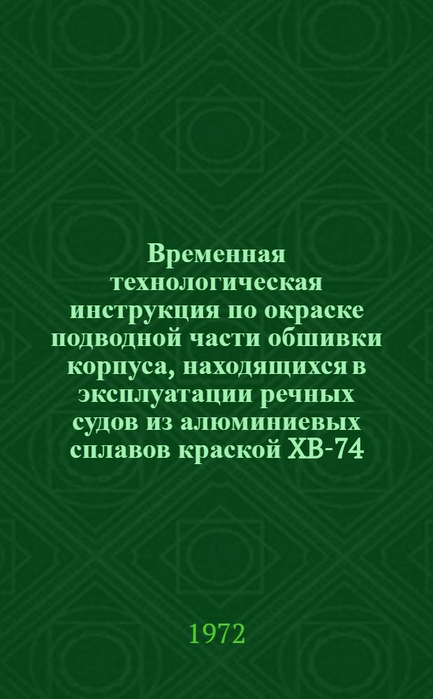 Временная технологическая инструкция по окраске подводной части обшивки корпуса, находящихся в эксплуатации речных судов из алюминиевых сплавов краской XB-74, NKX-75-72 : Проект : Утв. 9/IX 1972 г