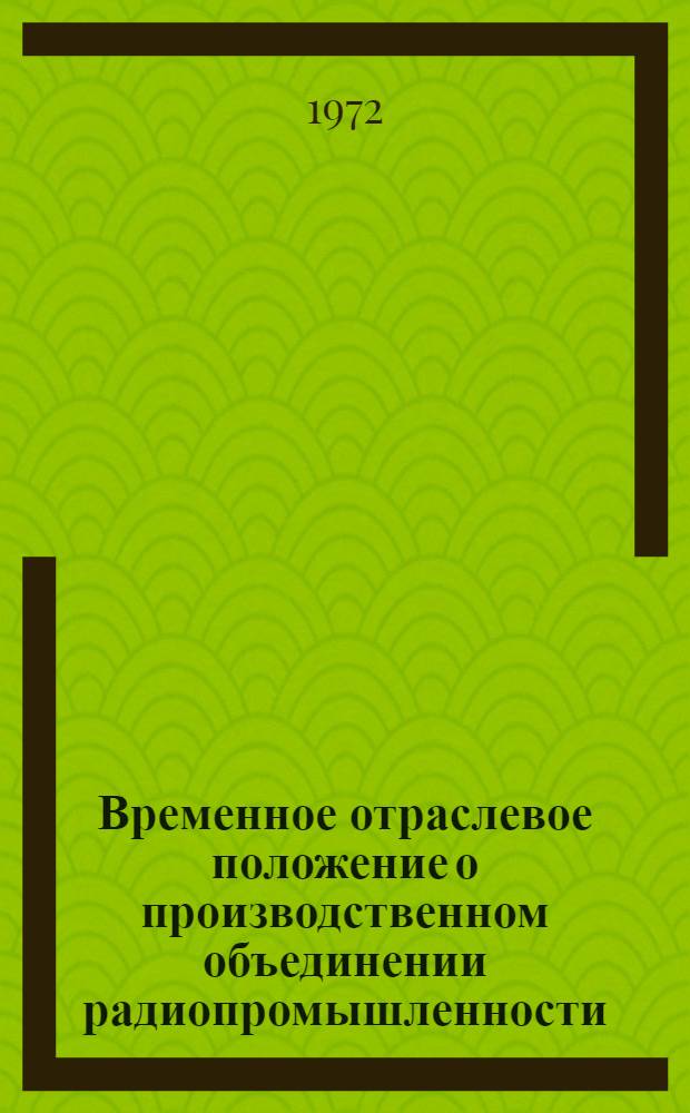 Временное отраслевое положение о производственном объединении радиопромышленности : Утв. 1 сент. 1972 г