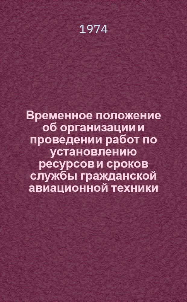 Временное положение об организации и проведении работ по установлению ресурсов и сроков службы гражданской авиационной техники : Утв. 24 и 26/XII 1973 г.