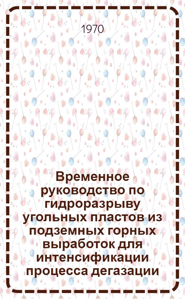 Временное руководство по гидроразрыву угольных пластов из подземных горных выработок для интенсификации процесса дегазации : Утв. 3/II 1970 г