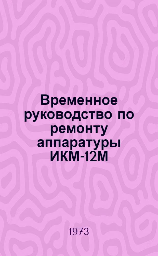 Временное руководство по ремонту аппаратуры ИКМ-12М : Ч. 1 и 2