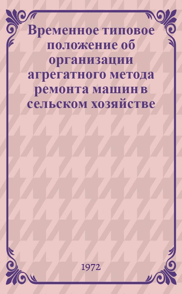 Временное типовое положение об организации агрегатного метода ремонта машин в сельском хозяйстве : (Для проверки в хоз. условиях) : Утв. 29/IV 1972 г
