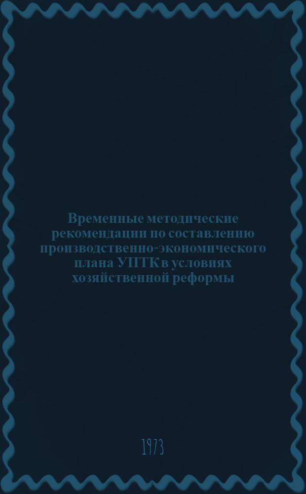 Временные методические рекомендации по составлению производственно-экономического плана УПТК в условиях хозяйственной реформы