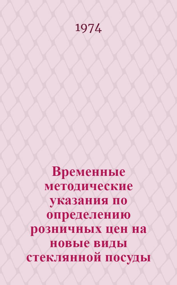 Временные методические указания по определению розничных цен на новые виды стеклянной посуды : Вводятся в действие на срок до 1 янв. 1976 г. : Утв. 8/IV 1974 г