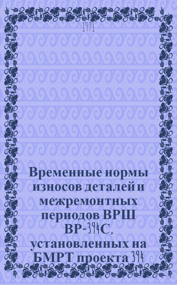 Временные нормы износов деталей и межремонтных периодов ВРШ ВР-394С, установленных на БМРТ проекта 394 : Утв. 12/III 1971 г