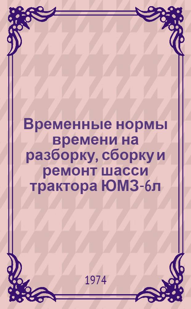 Временные нормы времени на разборку, сборку и ремонт шасси трактора ЮМЗ-6л (6м) для специализированных ремонтных предприятий : Утв. 25/VII 1974 г