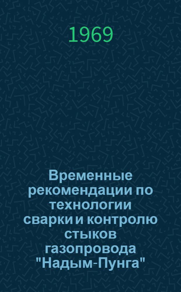 Временные рекомендации по технологии сварки и контролю стыков газопровода "Надым-Пунга" : Утв. 10/VII 1969 г