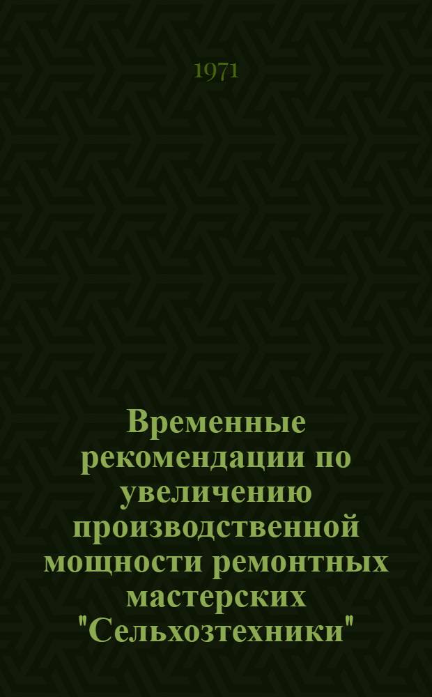 Временные рекомендации по увеличению производственной мощности ремонтных мастерских "Сельхозтехники" : Утв. 9/VIII 1971 г