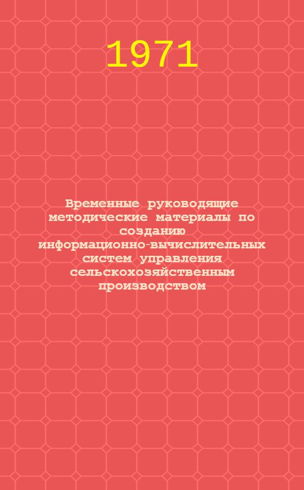 Временные руководящие методические материалы по созданию информационно-вычислительных систем управления сельскохозяйственным производством : Проект для обсуждения на Всесоюз. науч.-техн. совещании по проблеме "Создать информ.-вычислит. систему планирования, учета, отчетности и оперативного упр. с.-х. производством"