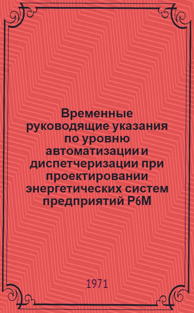 Временные руководящие указания по уровню автоматизации и диспетчеризации при проектировании энергетических систем предприятий Р6М.005.000.РУ : Утв. 18/VI 1971 г