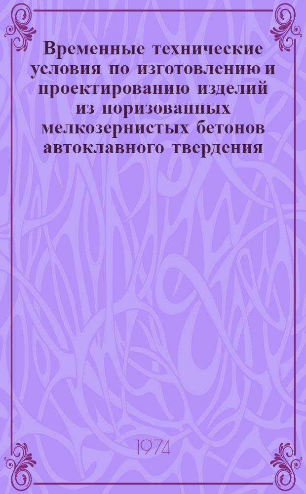 Временные технические условия по изготовлению и проектированию изделий из поризованных мелкозернистых бетонов автоклавного твердения : Утв. 12/XI 1973 г