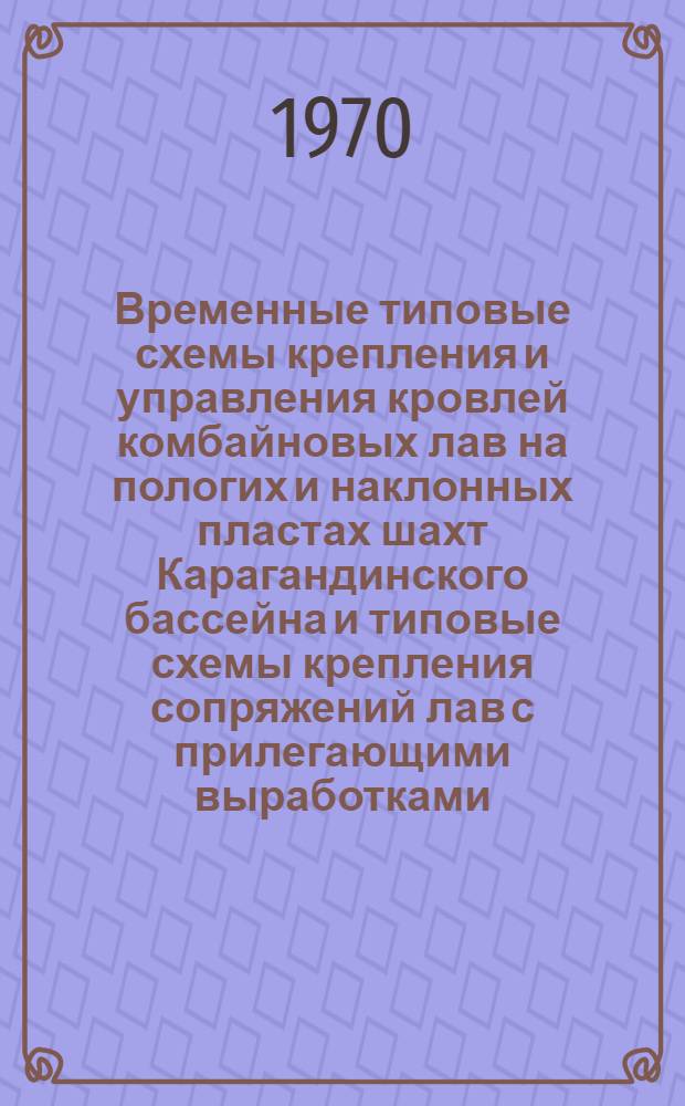Временные типовые схемы крепления и управления кровлей комбайновых лав на пологих и наклонных пластах шахт Карагандинского бассейна и типовые схемы крепления сопряжений лав с прилегающими выработками : Утв. 17/XII 1969 г