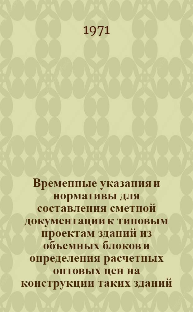 Временные указания и нормативы для составления сметной документации к типовым проектам зданий из объемных блоков и определения расчетных оптовых цен на конструкции таких зданий