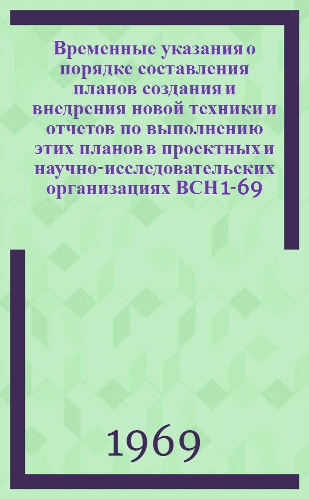 Временные указания о порядке составления планов создания и внедрения новой техники и отчетов по выполнению этих планов в проектных и научно-исследовательских организациях ВСН 1-69 : Утв. 2/IV 1969 г.