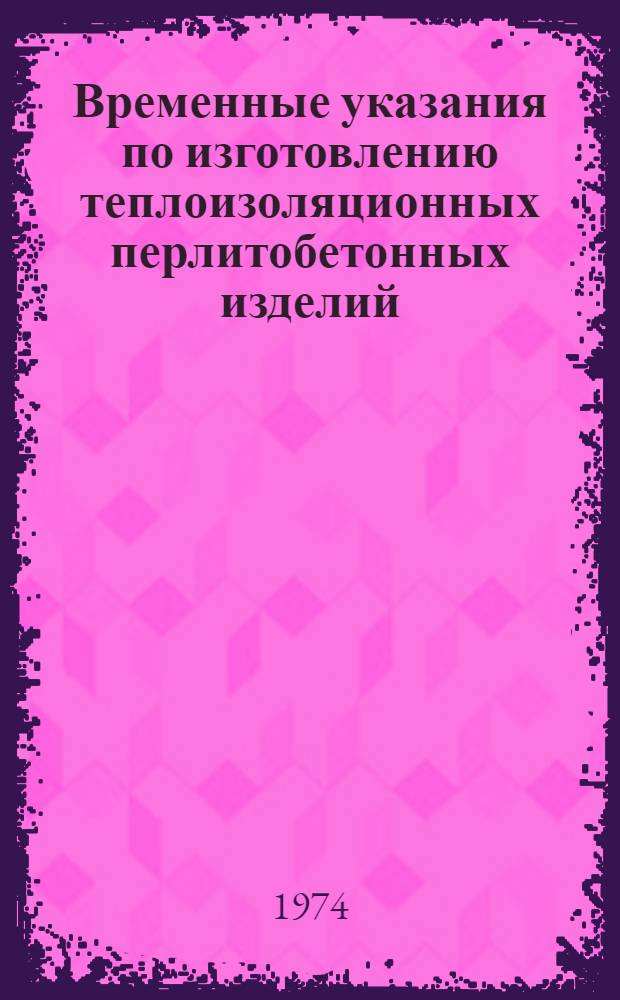Временные указания по изготовлению теплоизоляционных перлитобетонных изделий : Утв. 11/X 1974 г. : Срок введ. 1 янв. 1975 г.