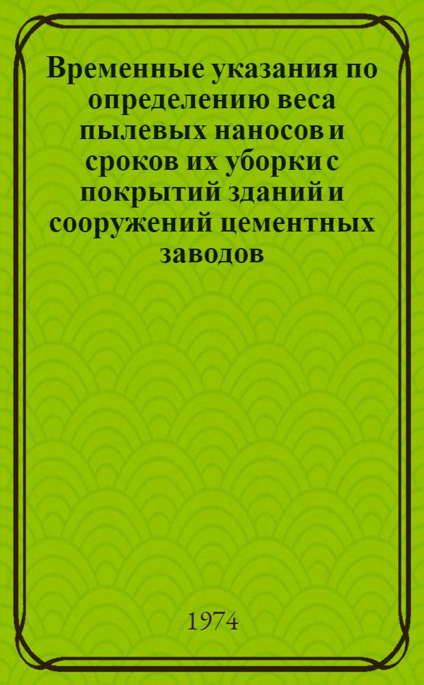 Временные указания по определению веса пылевых наносов и сроков их уборки с покрытий зданий и сооружений цементных заводов : Утв. 13/IX-73 г. : Срок введения 1 янв. 1974 г.