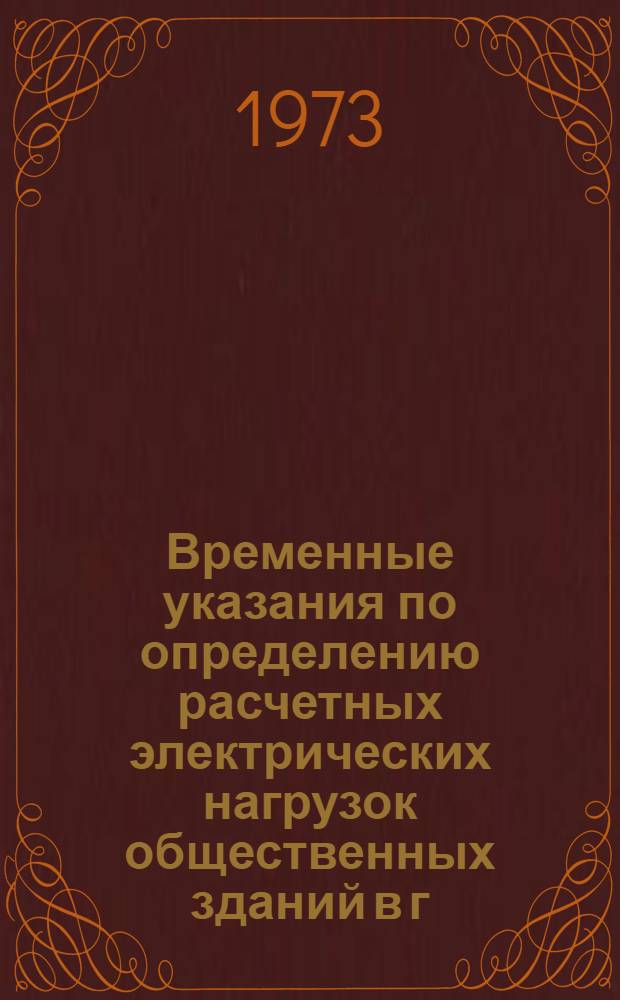 Временные указания по определению расчетных электрических нагрузок общественных зданий в г. Москве : РМ-565 : (2-я ред., изм. и доп.) : Утв. для обязат. применения при проектировании внутр. оборудования и внутриквартальных электр. сетей напряжением до 1000 вольт в новых и реконструируемых районах жилой застройки г. Москвы. Техн. упр. ГлавАПУ 30/V 1973 г