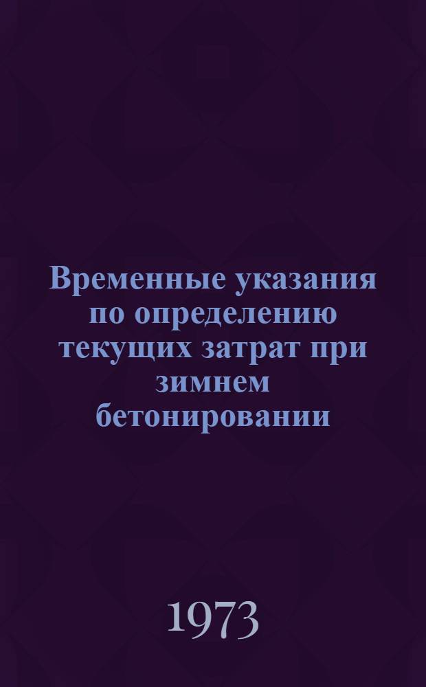 Временные указания по определению текущих затрат при зимнем бетонировании : Утв. 19/IV 1973 г