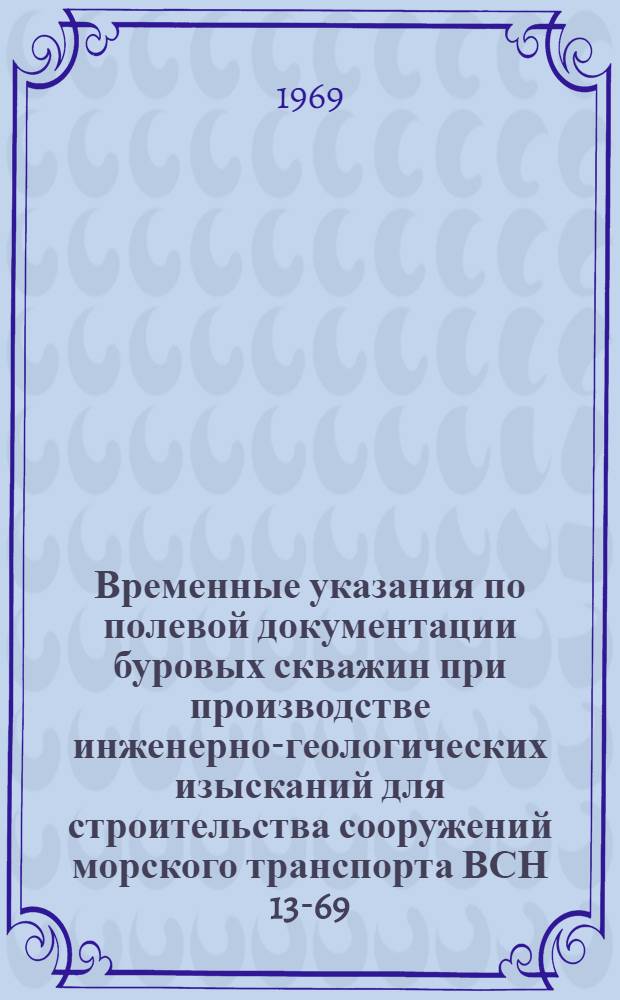 Временные указания по полевой документации буровых скважин при производстве инженерно-геологических изысканий для строительства сооружений морского транспорта ВСН 13-69/ММФ : Утв. 14/X 1969 г. : Срок введения 1/I 1971 г.