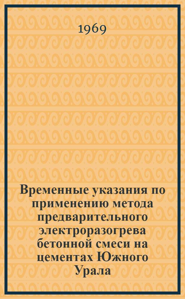 Временные указания по применению метода предварительного электроразогрева бетонной смеси на цементах Южного Урала : Утв. 16/I 1969 г
