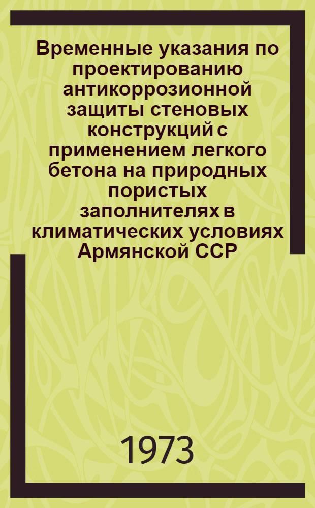 Временные указания по проектированию антикоррозионной защиты стеновых конструкций с применением легкого бетона на природных пористых заполнителях в климатических условиях Армянской ССР : Утв. 25 дек. 1972 г. : Срок введ. 3 янв. 1973 г.