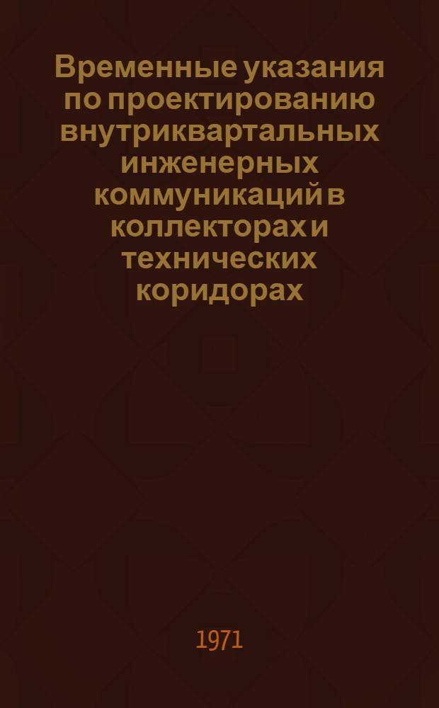 Временные указания по проектированию внутриквартальных инженерных коммуникаций в коллекторах и технических коридорах : РСН 43-70 : Утв. 29/XII 1970 г. : Срок введ. 1 янв. 1971 г.