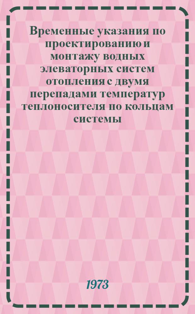 Временные указания по проектированию и монтажу водных элеваторных систем отопления с двумя перепадами температур теплоносителя по кольцам системы : РСН 259-73 : Срок введ. с 1 сент. 1973 г.